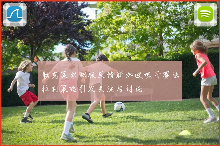 勒克莱尔积极反馈新加坡练习赛法拉利策略引发关注与讨论