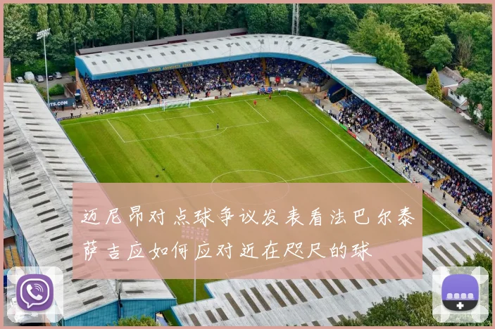 迈尼昂对点球争议发表看法巴尔泰萨吉应如何应对近在咫尺的球