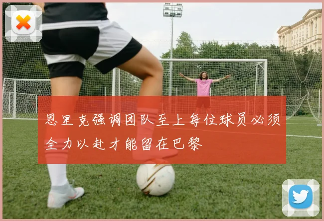 恩里克强调团队至上每位球员必须全力以赴才能留在巴黎