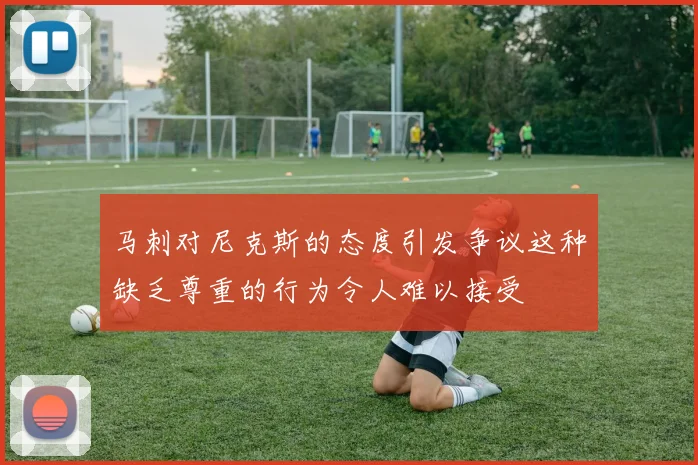 马刺对尼克斯的态度引发争议这种缺乏尊重的行为令人难以接受
