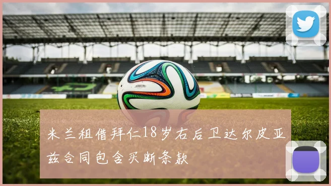 米兰租借拜仁18岁右后卫达尔皮亚兹合同包含买断条款