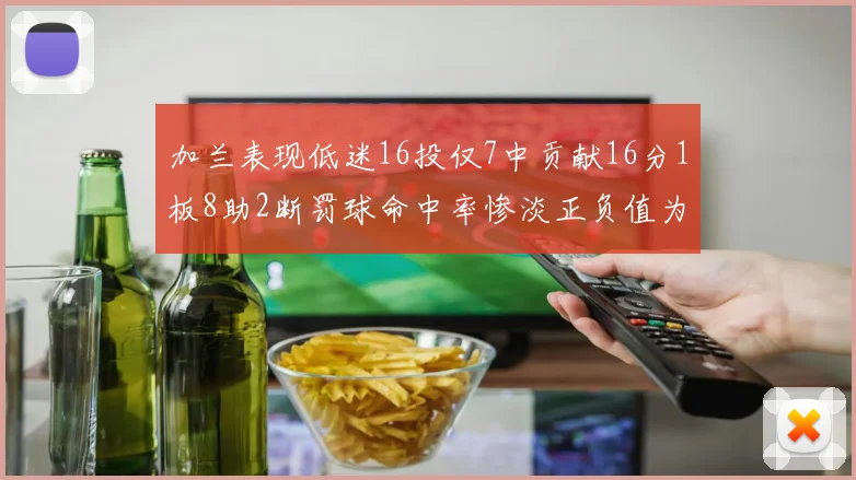 加兰表现低迷16投仅7中贡献16分1板8助2断罚球命中率惨淡正负值为负24
