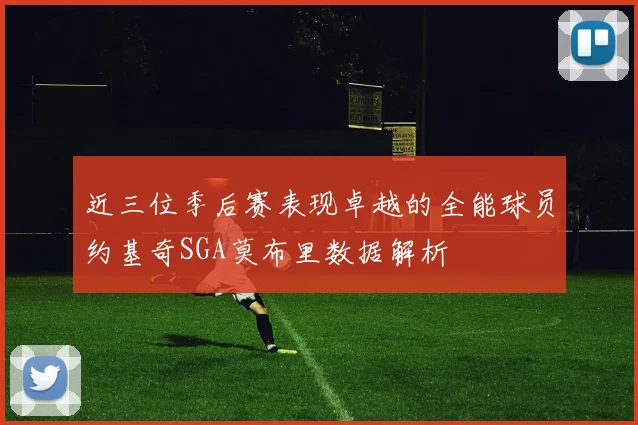 近三位季后赛表现卓越的全能球员约基奇SGA莫布里数据解析