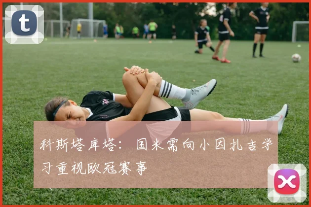 科斯塔库塔：国米需向小因扎吉学习重视欧冠赛事