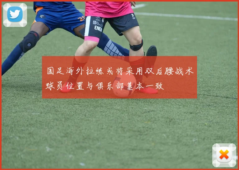 国足海外拉练或将采用双后腰战术球员位置与俱乐部基本一致
