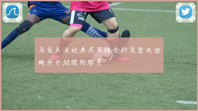 马竞关注达库尼亚转会科莫坚决拒绝并计划续约球员