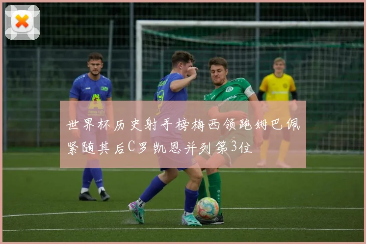 世界杯历史射手榜梅西领跑姆巴佩紧随其后C罗凯恩并列第3位