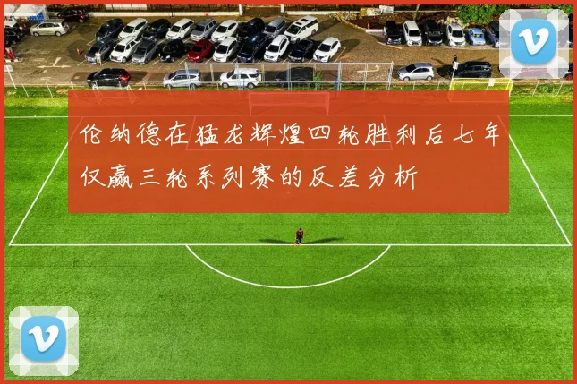 伦纳德在猛龙辉煌四轮胜利后七年仅赢三轮系列赛的反差分析