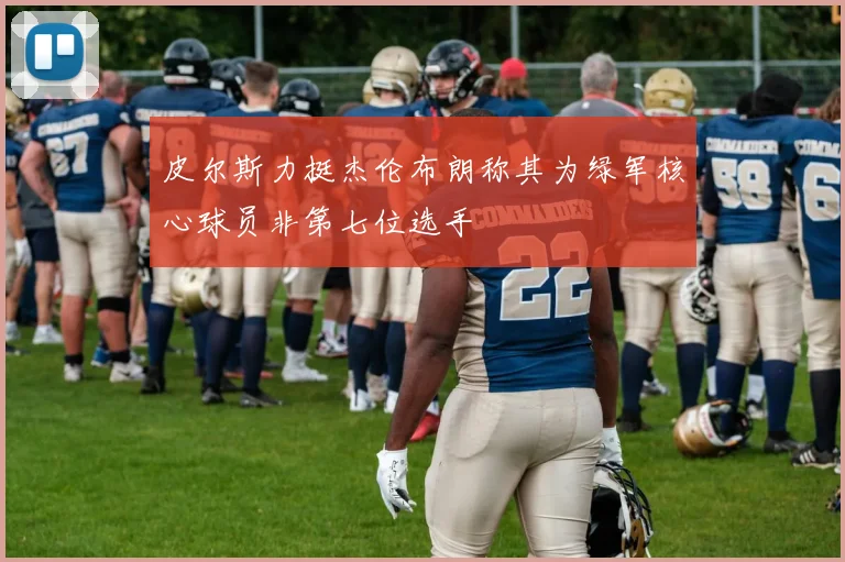 皮尔斯力挺杰伦布朗称其为绿军核心球员非第七位选手