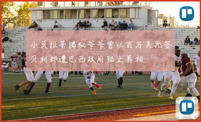 小莫拉蒂揭秘爷爷曾以百万美元签贝利却遭巴西政府阻止真相