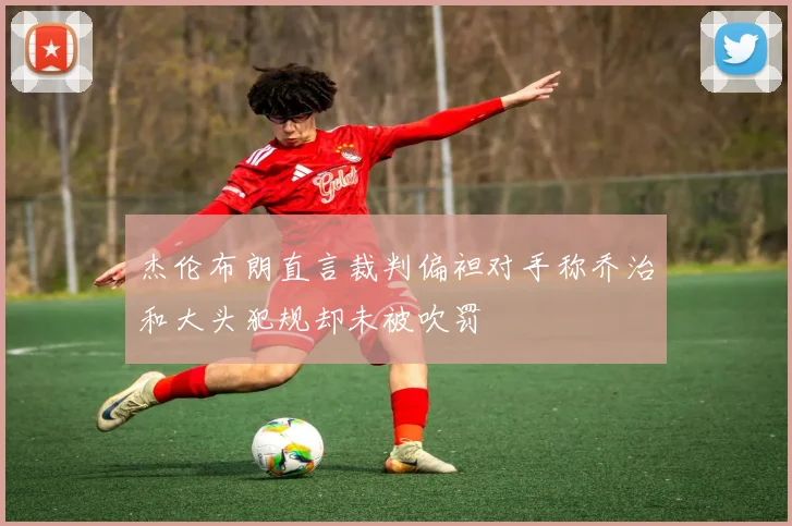 杰伦布朗直言裁判偏袒对手称乔治和大头犯规却未被吹罚