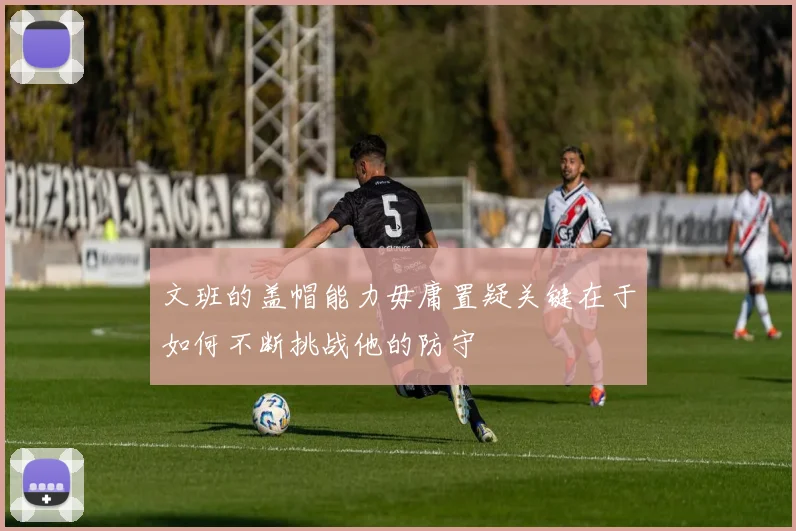 文班的盖帽能力毋庸置疑关键在于如何不断挑战他的防守