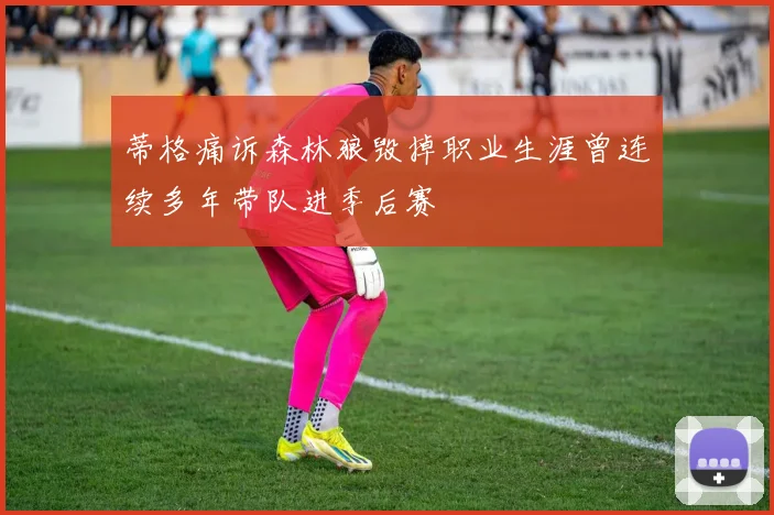 蒂格痛诉森林狼毁掉职业生涯曾连续多年带队进季后赛