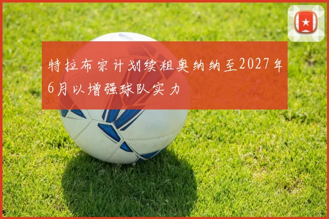 特拉布宗计划续租奥纳纳至2027年6月以增强球队实力