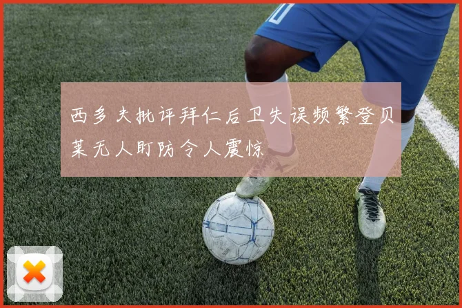 西多夫批评拜仁后卫失误频繁登贝莱无人盯防令人震惊