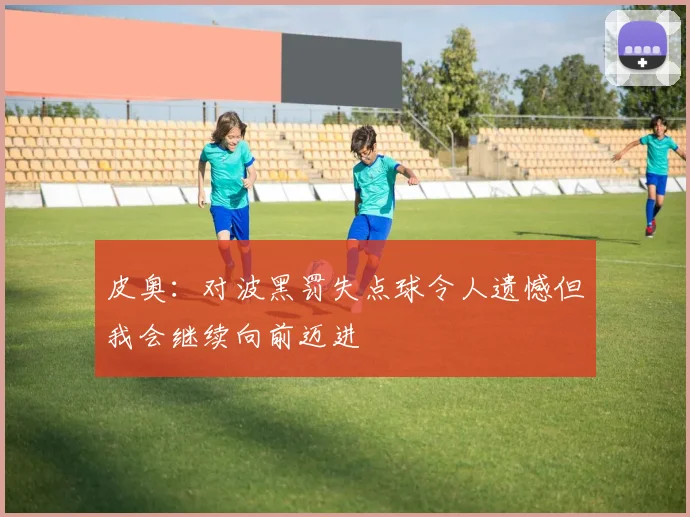 皮奥：对波黑罚失点球令人遗憾但我会继续向前迈进