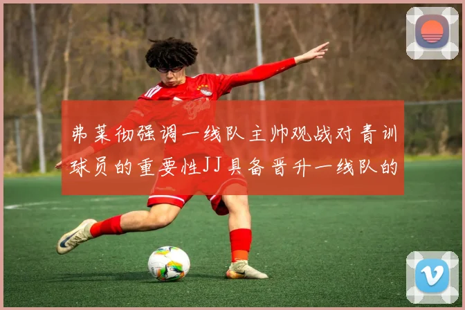 弗莱彻强调一线队主帅观战对青训球员的重要性JJ具备晋升一线队的能力