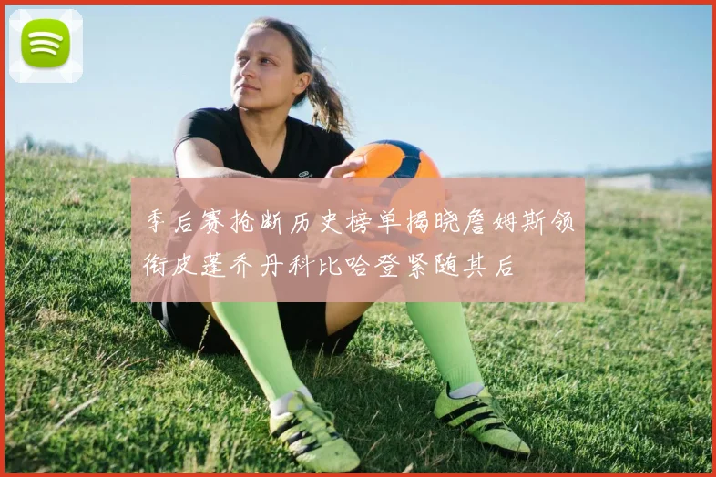 季后赛抢断历史榜单揭晓詹姆斯领衔皮蓬乔丹科比哈登紧随其后