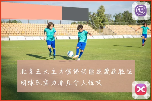 北京五大主力伤停仍能逆袭获胜证明球队实力非凡令人惊叹